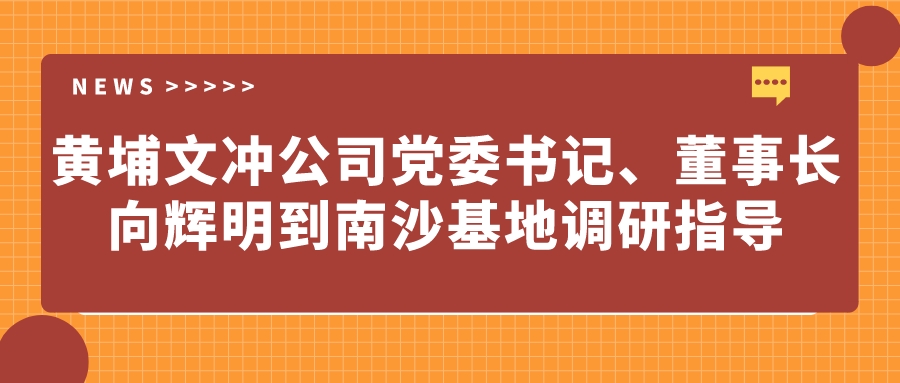 黃埔文沖公司黨委書(shū)記、董事長(zhǎng)向輝明到南沙基地調(diào)研指導(dǎo)